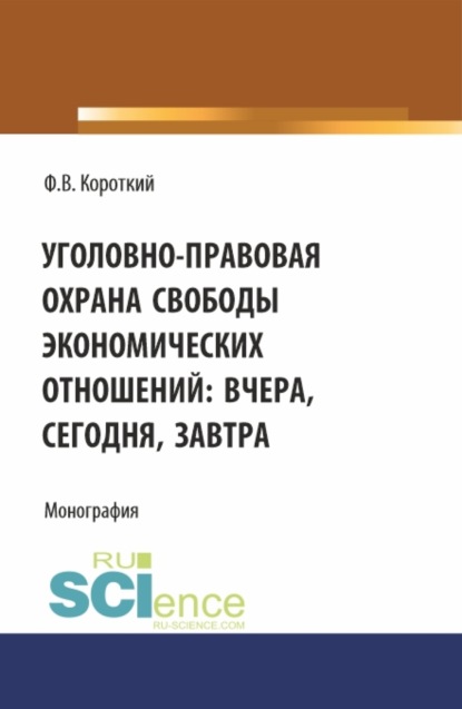 Викторович Филипп Короткий: Уголовно-правовая охрана свободы экономических отношений: вчера, сегодня, завтра. (Аспирантура, Магистратура). Монография.