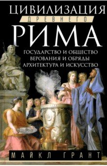 Грант Майкл: Цивилизация Древнего Рима. Государство и общество, верования и обряды, архитектура и искусство