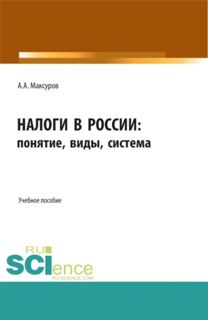 Анатольевич Алексей Максуров: Налоги в России: понятие, виды, система. (Аспирантура, Бакалавриат, Магистратура). Учебное пособие.