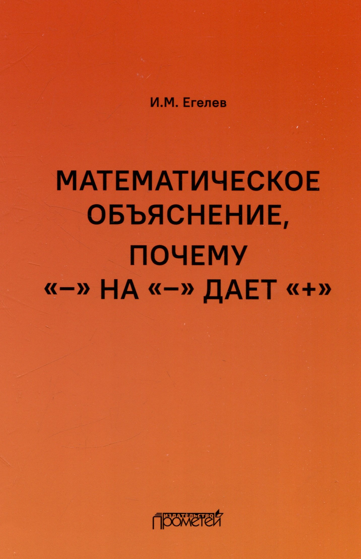 М. Егелев И.: Математическое объяснение, почему «–» на «–» дает «+»: Методическое пособие