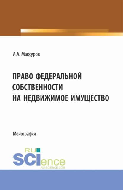 Анатольевич Алексей Максуров: Право федеральной собственности на недвижимое имущество. (Аспирантура, Бакалавриат, Магистратура). Монография.
