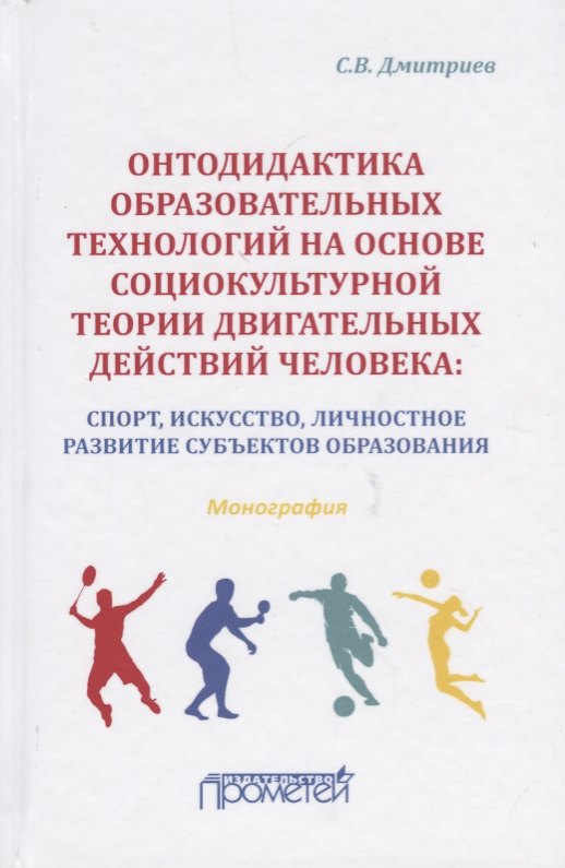 Владимирович Дмитриев Алексей: Онтодидактика образовательных технологий на основе социокультурной теории двигательных действий человека: Спорт, искусство, личностное развитие субъектов образования. Монография