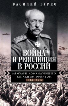 Гурко Василий Иосифович: Война и революция в России. Мемуары командующего Западным фронтом. 1914 -1917