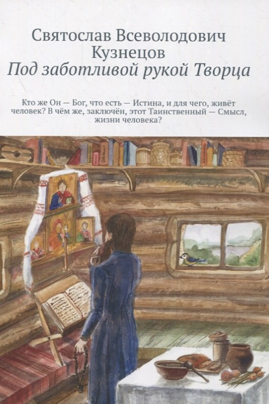 Кузнецов Святослав Всеволодович: Под заботливой рукой Творца. Кто же Он – Бог, что есть – Истина, и для чего, живет человек? В чем же, заключен, этот Таинственный – Смысл, жизни человека?