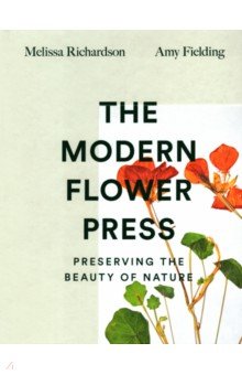 Richardson Melissa: The Modern Flower Press. Preserving the Beauty of Nature