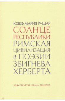 Рушар Юзеф Мария: Солнце республики. Римская цивилизация в поэзии Збигнева Херберта