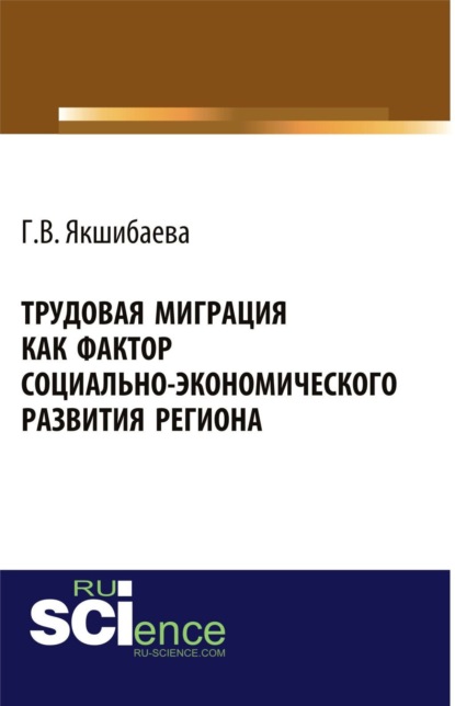 Вахитовна Гульнара Якшибаева: Трудовая миграция как фактор социально-экономического развития региона. (Аспирантура, Бакалавриат, Магистратура, Специалитет). Монография.
