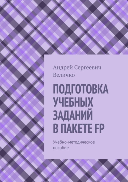 Сергеевич Андрей Величко: ПОДГОТОВКА УЧЕБНЫХ ЗАДАНИЙ В ПАКЕТЕ FP. Учебно-методическое пособие