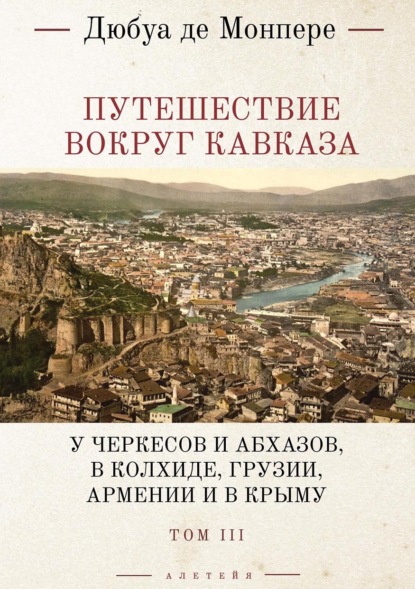 Монпере Фредерик де: Путешествие вокруг Кавказа. У черкесов и абхазов, в Колхиде, Грузии, Армении и в Крыму (с живописным географическим, археологическим и геологическим атласом). Том 3