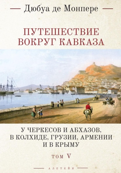 Монпере Фредерик де: Путешествие вокруг Кавказа. У черкесов и абхазов, в Колхиде, Грузии, Армении и в Крыму (с живописным географическим, археологическим и геологическим атласом). Том 5
