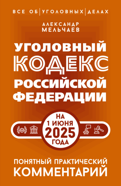Мельчаев Александр: Уголовный кодекс Российской Федерации на 1 июня 2025 года. Понятный практический комментарий