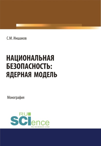 Михайлович Сергей Иншаков: Национальная безопасность. Ядерная модель. (Аспирантура, Бакалавриат, Магистратура). Монография.