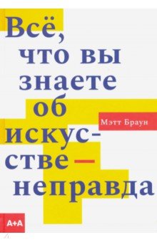 Браун Мэтт: Всё, что вы знаете об искусстве - неправда