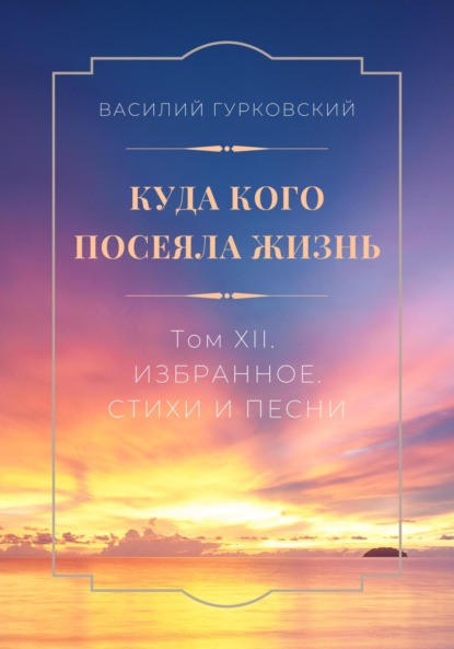 Гурковский Василий: Куда кого посеяла жизнь. Том XII. Избранное. Стихи и песни