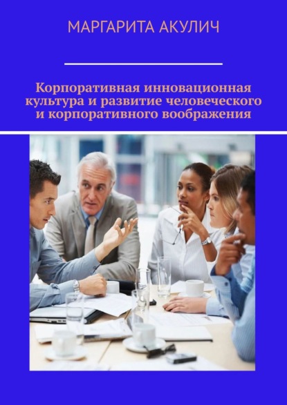 Акулич Маргарита В.: Корпоративная инновационная культура и развитие человеческого и корпоративного воображения