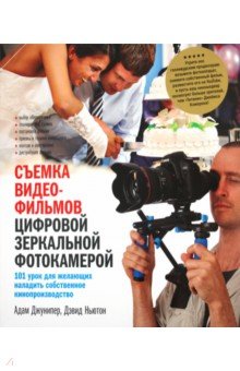 Джунипер Адам: Съемка видеофильмов цифровой зеркальной фотокамерой. 101 урок для желающих наладить собственное кино