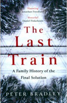 Bradley Peter: The Last Train. A Family History Of The Final Solution