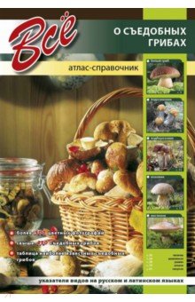 Все о съедобных грибах. Атлас-справочник
