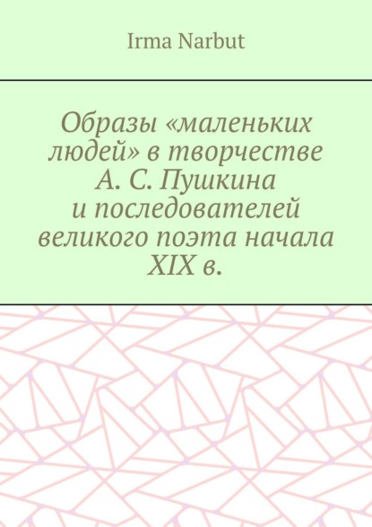 Narbut Irma: Образы «маленьких людей» в творчестве А. С. Пушкина и последователей великого поэта начала XIX в.