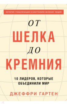 Гартен Джеффри: От шелка до кремния. 10 лидеров, которые объединили мир