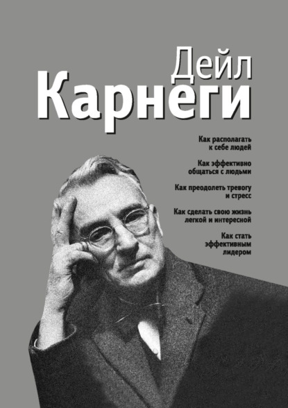 Карнеги Дейл: Как располагать к себе людей. Как эффективно общаться с людьми. Как преодолеть тревогу и стресс. Как сделать свою жизнь легкой и интересной. Как стать эффективным лидером