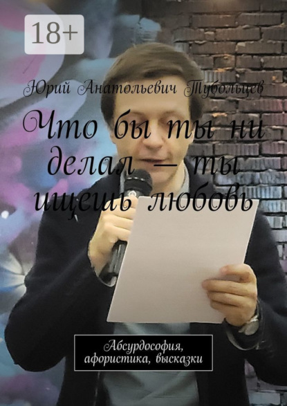 Анатольевич Юрий Тубольцев: Что бы ты ни делал – ты ищешь любовь. Абсурдософия, афористика, высказки
