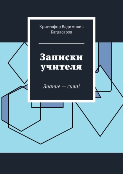 Вадимович Христофор Багдасаров: Записки учителя. Знание – сила!