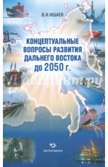 Ишаев Виктор Иванович: Концептуальные вопросы развития Дальнего Востока до 2050 г.