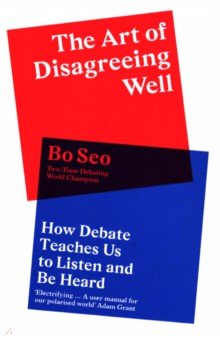 Bo Seo: The Art of Disagreeing Well. How Debate Teaches Us to Listen and Be Heard
