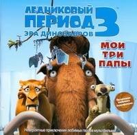 Уайлд А.Дж.: Ледниковый период 3. Эра динозавров. Мои три папы
