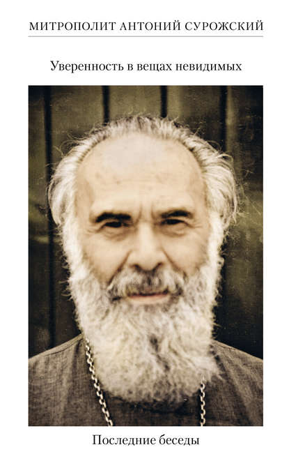 Антоний митрополит Сурожский: Уверенность в вещах невидимых. Последние беседы