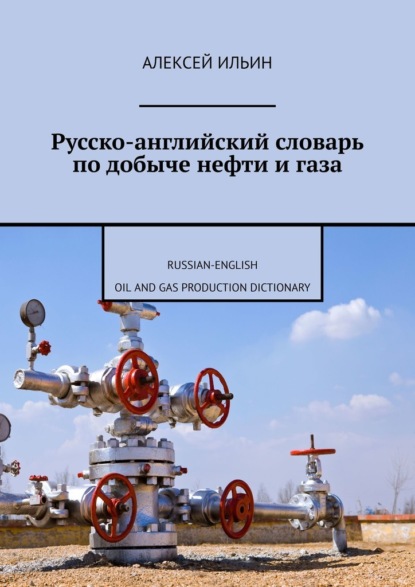 Ильин Алексей: Русско-английский словарь по добыче нефти и газа. Russian-English Oil and Gas Production Dictionary