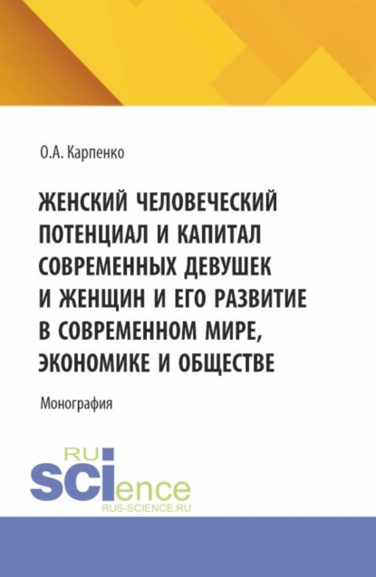 Анатольевна Ольга Карпенко: Женский человеческий потенциал и капитал современных девушек и женщин и его развитие в современном мире, экономике и обществе. (Аспирантура). Монография.