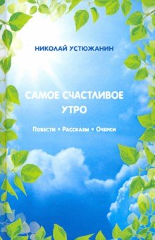 Устюжанин Николай: Самое счастливое утро. Повести. Рассказы. Очерки