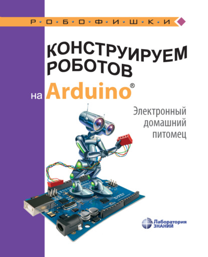 А. А. Салахова: Конструируем роботов на Arduino. Электронный домашний питомец