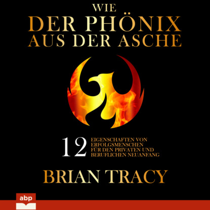 Tracy Brian: Wie der Phönix aus der Asche - 12 Eigenschaften von Erfolgsmenschen für den privaten und beruflichen Neuanfang (Ungekürzt)