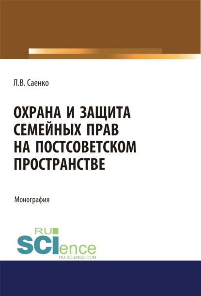 Владимировна Людмила Саенко: Охрана и защита семейных прав на постсоветском пространстве. (Адъюнктура, Аспирантура, Бакалавриат, Магистратура). Монография.