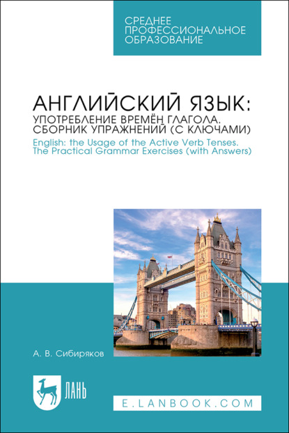 В. А. Сибиряков: Английский язык: употребление времён глагола. Сборник упражнений (с ключами) / English: the Usage of the Active Verb Tenses. Tye Practical Grammar Exercises (with Answers). Учебное пособие для СПО