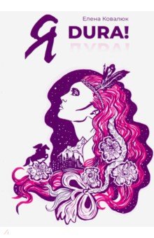 Ковалюк Елена Анатольевна: Я DURA! Роман-прозрение