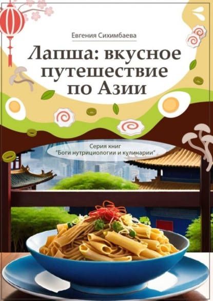 Сихимбаева Евгения: Лапша: вкусное путешествие по Азии. Серия книг «Боги нутрициологии и кулинарии»