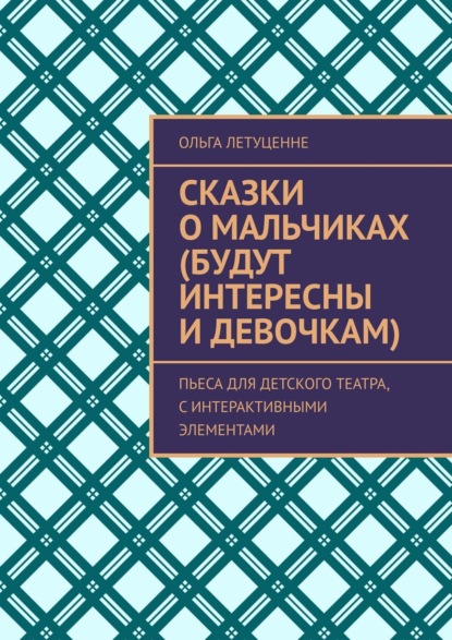 Летуценне Ольга: Сказки о мальчиках (будут интересны и девочкам). Пьеса для детского театра, с интерактивными элементами