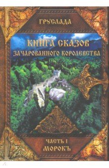 Груслада: Книга Сказов Зачарованного Королевства. Часть 1. Морокъ