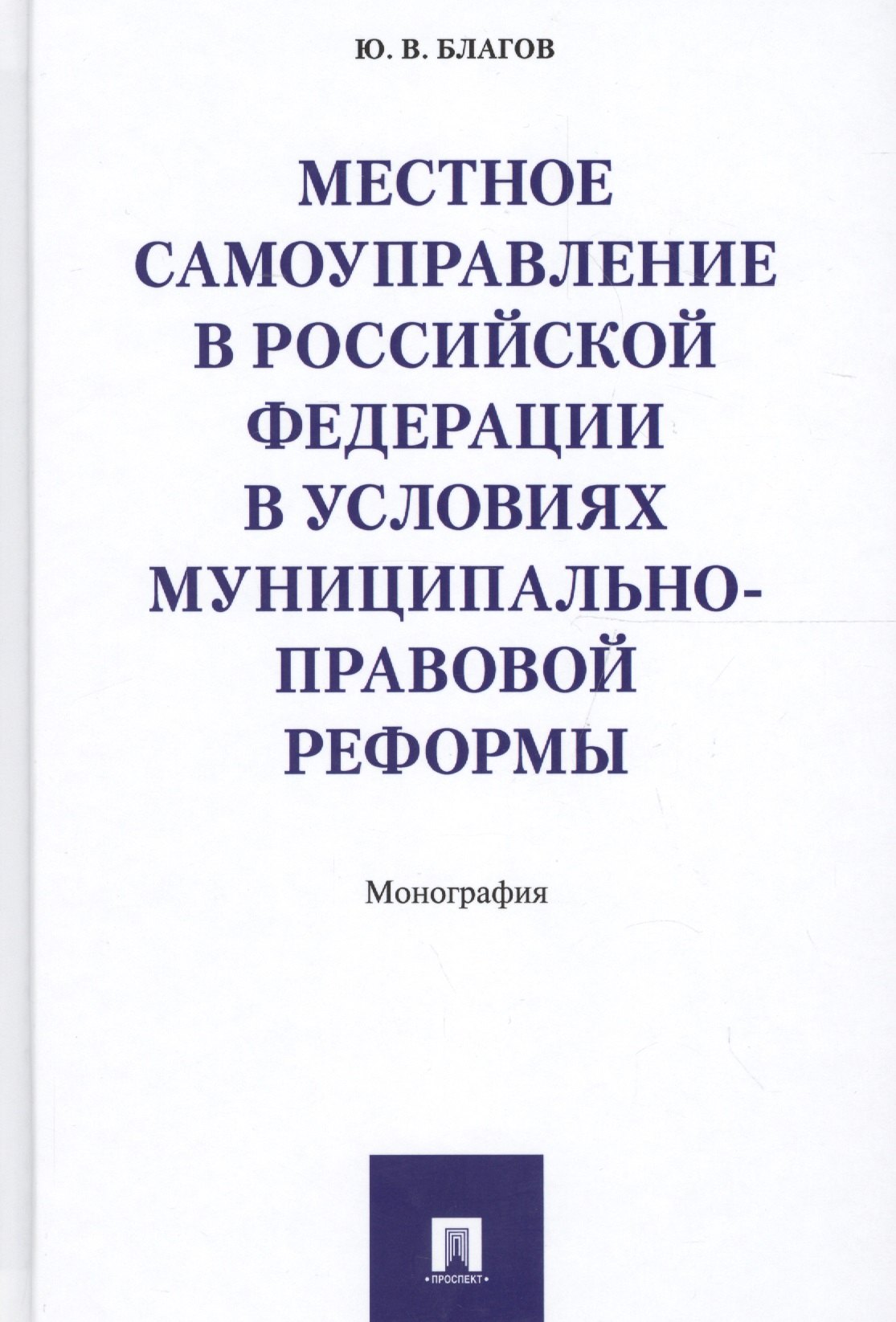 Благов Юрий Владиславович: Местное самоуправление в РФ в условиях муниципально-правовой реформы. Монография.