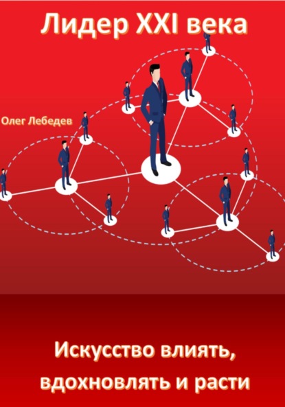 Лебедев Олег: Лидер XXI века: Искусство влиять, вдохновлять и расти