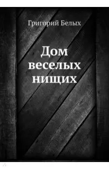 Белых Григорий Георгиевич: Дом веселых нищих