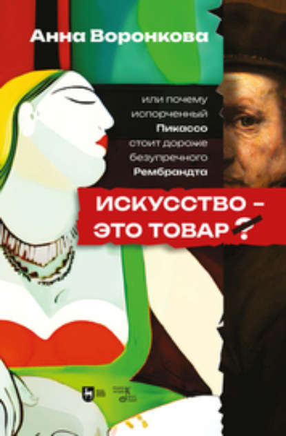 Воронкова Анна: Искусство – это товар? Или почему испорченный Пикассо стоит дороже безупречного Рембрандта