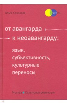 Соколова Ольга Николаевна: От авангарда к неоавангарду. Язык, субъективность, культурные переносы