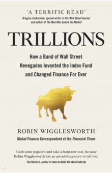 Wigglesworth Robin: Trillions. How a Band of Wall Street Renegades Invented the Index Fund and Changed Finance Forever