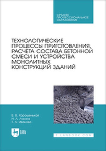 В. Е. Хорошенькая: Технологические процессы приготовления, расчета состава бетонной смеси и устройства монолитных конструкций зданий. Учебник для СПО