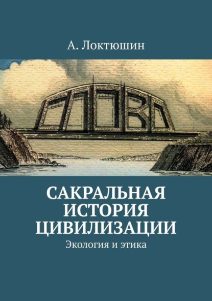 Андреевич Александр Локтюшин: Сакральная история цивилизации. Экология и этика